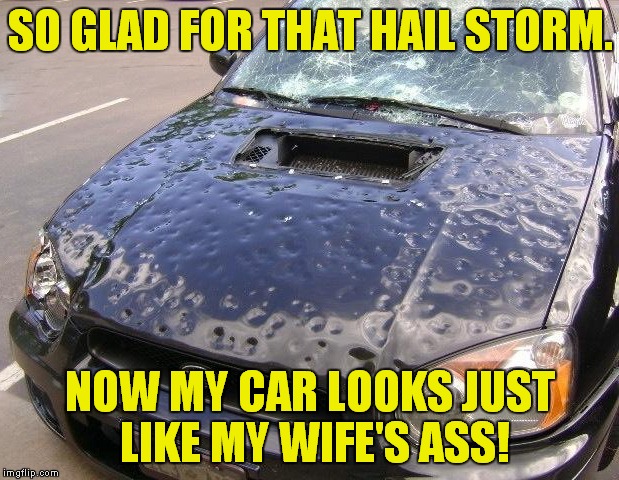 Move to Colorado, they said. The weather's great, they said! | SO GLAD FOR THAT HAIL STORM. NOW MY CAR LOOKS JUST LIKE MY WIFE'S ASS! | image tagged in hail damage,dimples,cottage cheese | made w/ Imgflip meme maker