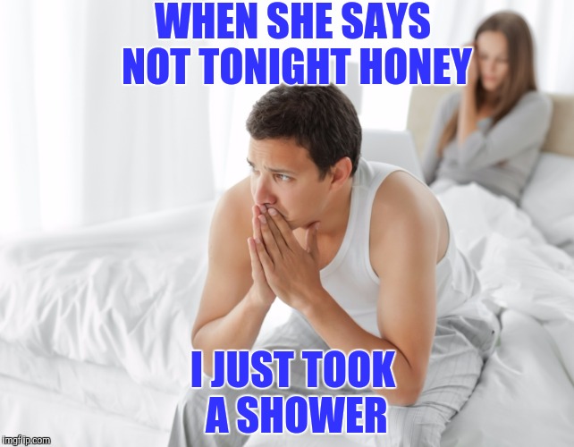 The face you make | WHEN SHE SAYS NOT TONIGHT HONEY; I JUST TOOK A SHOWER | image tagged in couple upset in bed | made w/ Imgflip meme maker