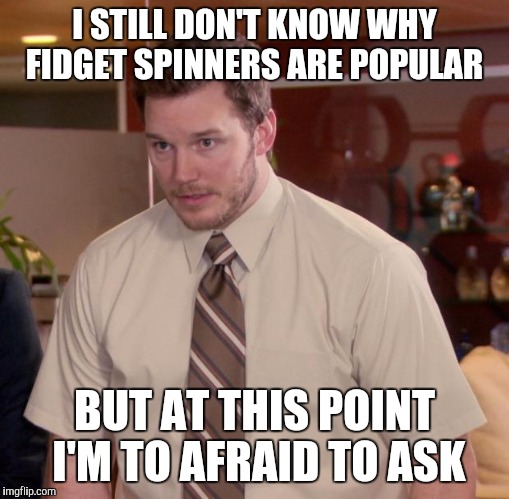 Afraid To Ask Andy Meme | I STILL DON'T KNOW WHY FIDGET SPINNERS ARE POPULAR; BUT AT THIS POINT I'M TO AFRAID TO ASK | image tagged in memes,afraid to ask andy | made w/ Imgflip meme maker