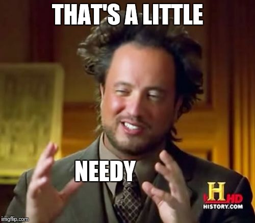 Ancient Aliens Meme | THAT'S A LITTLE NEEDY | image tagged in memes,ancient aliens | made w/ Imgflip meme maker