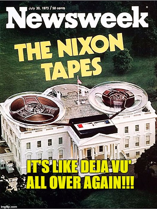 IT'S LIKE DEJA VU' ALL OVER AGAIN!!! | image tagged in whitehouse tapes | made w/ Imgflip meme maker