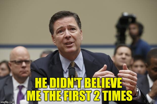 HE DIDN'T BELIEVE ME THE FIRST 2 TIMES | image tagged in comey the phony | made w/ Imgflip meme maker
