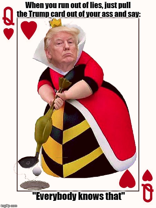 Donald Trump - Queen of Hearts | When you run out of lies, just pull the Trump card out of your ass and say:; "Everybody knows that" | image tagged in donald trump,alice in wonderland,queen of hearts,resist,fbi director james comey | made w/ Imgflip meme maker