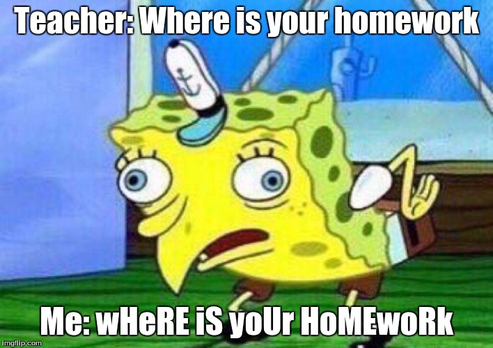 SpongeMock | Teacher: Where is your homework; Me: wHeRE iS yoUr HoMEwoRk | image tagged in i have no idea what i am doing,spongebob funny face | made w/ Imgflip meme maker