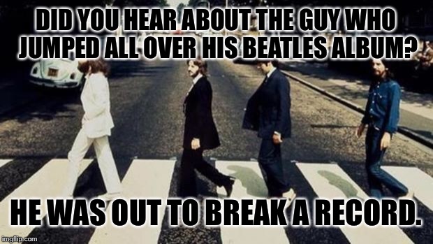 Beatles | DID YOU HEAR ABOUT THE GUY WHO JUMPED ALL OVER HIS BEATLES ALBUM? HE WAS OUT TO BREAK A RECORD. | image tagged in beatles | made w/ Imgflip meme maker