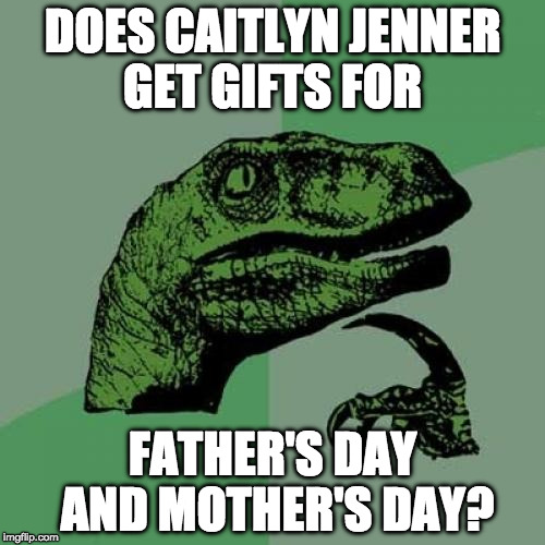 Maybe he's smarter than we all though! | DOES CAITLYN JENNER GET GIFTS FOR; FATHER'S DAY AND MOTHER'S DAY? | image tagged in philosoraptor,caitlyn jenner,mother's day,happy mother's day,mothers day,bacon | made w/ Imgflip meme maker