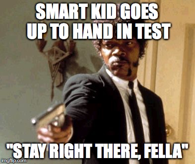 Say That Again I Dare You | SMART KID GOES UP TO HAND IN TEST; "STAY RIGHT THERE, FELLA" | image tagged in memes,say that again i dare you | made w/ Imgflip meme maker