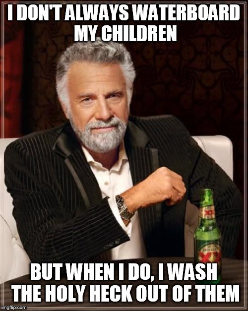 The Most Interesting Man In The World Meme | I DON'T ALWAYS WATERBOARD MY CHILDREN BUT WHEN I DO, I WASH THE HOLY HECK OUT OF THEM | image tagged in memes,the most interesting man in the world | made w/ Imgflip meme maker