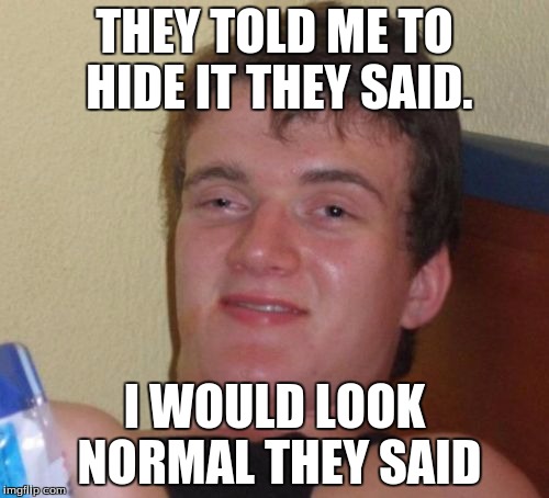 10 Guy | THEY TOLD ME TO HIDE IT THEY SAID. I WOULD LOOK NORMAL THEY SAID | image tagged in memes,10 guy | made w/ Imgflip meme maker