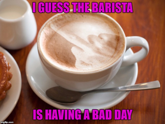 Not sure if I really want to drink it or not!!! |  I GUESS THE BARISTA; IS HAVING A BAD DAY | image tagged in cappuccino flipping the bird,funny,barista,memes,flipping the bird,to drink or not to drink | made w/ Imgflip meme maker
