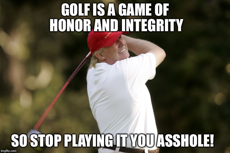  GOLF IS A GAME OF HONOR AND INTEGRITY; SO STOP PLAYING IT YOU ASSHOLE! | image tagged in drumpf golfing | made w/ Imgflip meme maker