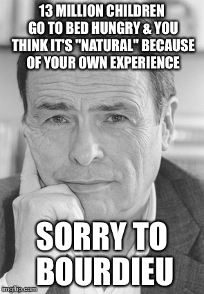 Sorry to Bourdieu | 13 MILLION CHILDREN GO TO BED HUNGRY & YOU THINK IT'S "NATURAL" BECAUSE OF YOUR OWN EXPERIENCE; SORRY TO BOURDIEU | image tagged in bourdieu,facts,habitus,real talk | made w/ Imgflip meme maker
