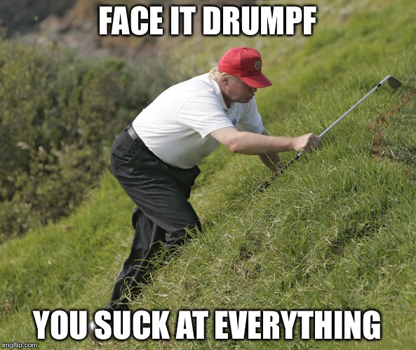 trump golfing |  FACE IT DRUMPF; YOU SUCK AT EVERYTHING | image tagged in trump golfing | made w/ Imgflip meme maker