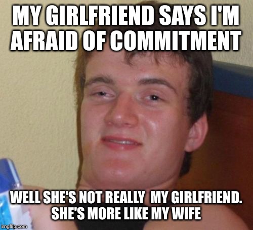 What do vows have to do with cohabitation anyhow? | MY GIRLFRIEND SAYS I'M AFRAID OF COMMITMENT; WELL SHE'S NOT REALLY  MY GIRLFRIEND. SHE'S MORE LIKE MY WIFE | image tagged in memes,10 guy,funny | made w/ Imgflip meme maker