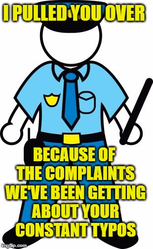 I PULLED YOU OVER BECAUSE OF THE COMPLAINTS WE'VE BEEN GETTING ABOUT YOUR CONSTANT TYPOS | image tagged in police | made w/ Imgflip meme maker