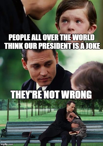 Finding Neverland Meme | PEOPLE ALL OVER THE WORLD THINK OUR PRESIDENT IS A JOKE; THEY'RE NOT WRONG | image tagged in memes,finding neverland | made w/ Imgflip meme maker