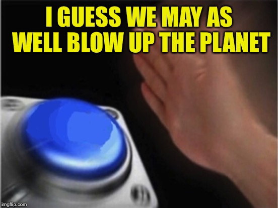 I GUESS WE MAY AS WELL BLOW UP THE PLANET | made w/ Imgflip meme maker