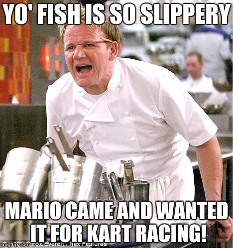 Chef Gordon Ramsay | YO' FISH IS SO SLIPPERY; MARIO CAME AND WANTED IT FOR KART RACING! | image tagged in memes,chef gordon ramsay | made w/ Imgflip meme maker