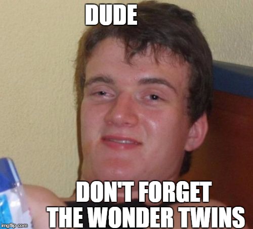 10 Guy Meme | DUDE DON'T FORGET THE WONDER TWINS | image tagged in memes,10 guy | made w/ Imgflip meme maker