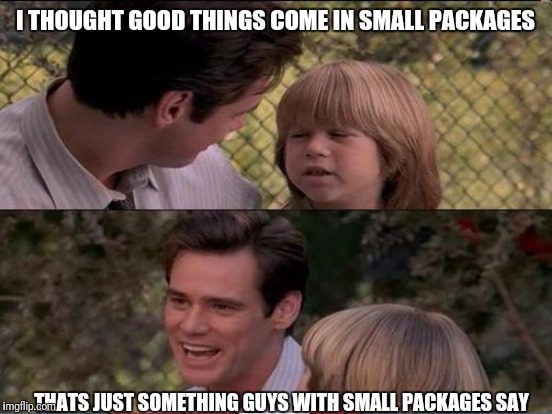 I THOUGHT GOOD THINGS COME IN SMALL PACKAGES THATS JUST SOMETHING GUYS WITH SMALL PACKAGES SAY | made w/ Imgflip meme maker