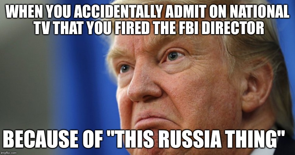 Trump angry | WHEN YOU ACCIDENTALLY ADMIT ON NATIONAL TV THAT YOU FIRED THE FBI DIRECTOR; BECAUSE OF "THIS RUSSIA THING" | image tagged in trump angry | made w/ Imgflip meme maker