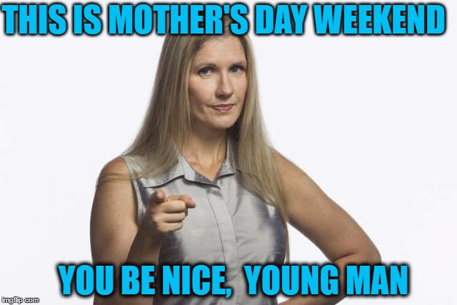 scolding mom | THIS IS MOTHER'S DAY WEEKEND YOU BE NICE,  YOUNG MAN | image tagged in scolding mom | made w/ Imgflip meme maker