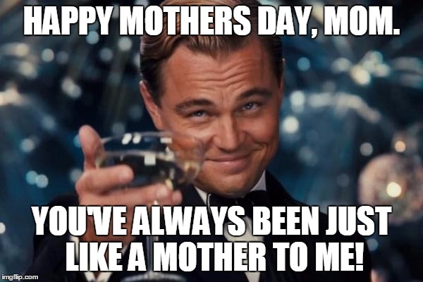 Leonardo Dicaprio Cheers Meme | HAPPY MOTHERS DAY, MOM. YOU'VE ALWAYS BEEN JUST LIKE A MOTHER TO ME! | image tagged in memes,leonardo dicaprio cheers | made w/ Imgflip meme maker
