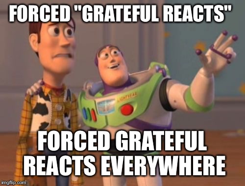 X, X Everywhere | FORCED "GRATEFUL REACTS"; FORCED GRATEFUL REACTS EVERYWHERE | image tagged in memes,x x everywhere | made w/ Imgflip meme maker