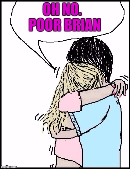 OH NO.  POOR BRIAN | image tagged in hug | made w/ Imgflip meme maker