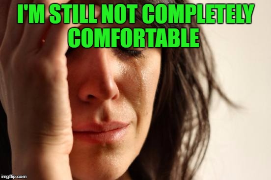 First World Problems Meme | I'M STILL NOT COMPLETELY COMFORTABLE | image tagged in memes,first world problems | made w/ Imgflip meme maker