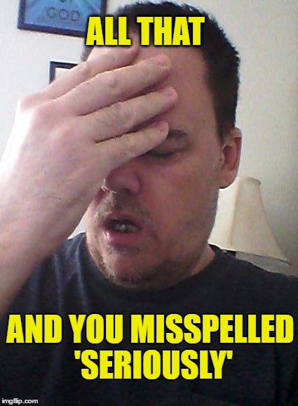 face palm | ALL THAT AND YOU MISSPELLED 'SERIOUSLY' | image tagged in face palm | made w/ Imgflip meme maker