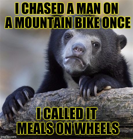 Confession Bear Meme | I CHASED A MAN ON A MOUNTAIN BIKE ONCE; I CALLED IT MEALS ON WHEELS | image tagged in memes,confession bear,funny | made w/ Imgflip meme maker