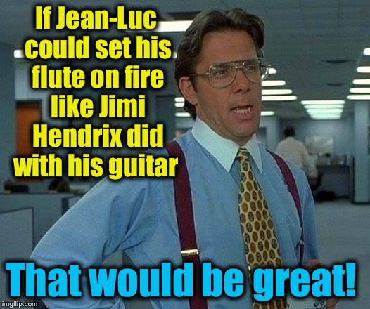 That Would Be Great Meme | If Jean-Luc could set his flute on fire like Jimi Hendrix did with his guitar That would be great! | image tagged in memes,that would be great | made w/ Imgflip meme maker