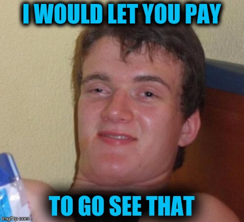 10 Guy Meme | I WOULD LET YOU PAY TO GO SEE THAT | image tagged in memes,10 guy | made w/ Imgflip meme maker