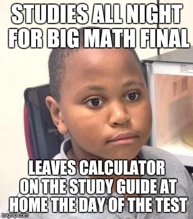 Minor Mistake Marvin Meme | STUDIES ALL NIGHT FOR BIG MATH FINAL; LEAVES CALCULATOR ON THE STUDY GUIDE AT HOME THE DAY OF THE TEST | image tagged in memes,minor mistake marvin | made w/ Imgflip meme maker