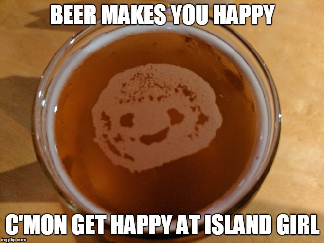 Memberbeerie | BEER MAKES YOU HAPPY; C'MON GET HAPPY AT ISLAND GIRL | image tagged in memberbeerie | made w/ Imgflip meme maker
