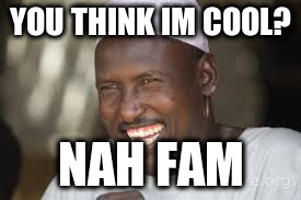 YOU THINK IM COOL? NAH FAM | image tagged in nah fam guy | made w/ Imgflip meme maker