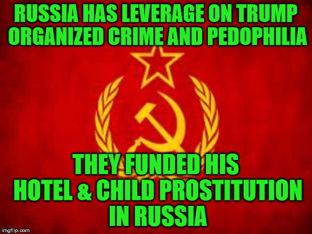 Soviet Russia | RUSSIA HAS LEVERAGE ON TRUMP ORGANIZED CRIME AND PEDOPHILIA; THEY FUNDED HIS HOTEL & CHILD PROSTITUTION IN RUSSIA | image tagged in soviet russia | made w/ Imgflip meme maker