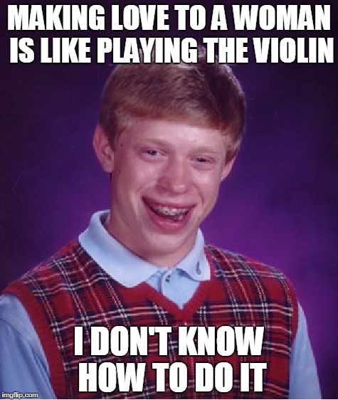 Bad Luck Brian Meme | MAKING LOVE TO A WOMAN IS LIKE PLAYING THE VIOLIN; I DON'T KNOW HOW TO DO IT | image tagged in memes,bad luck brian | made w/ Imgflip meme maker
