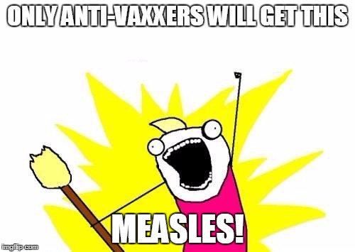 X All The Y | ONLY ANTI-VAXXERS WILL GET THIS; MEASLES! | image tagged in memes,x all the y | made w/ Imgflip meme maker