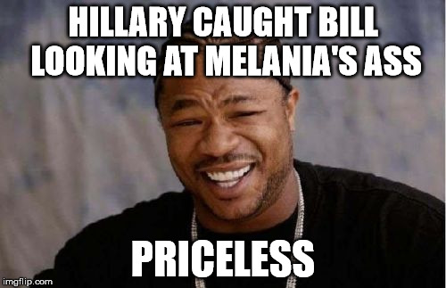 Yo Dawg Heard You | HILLARY CAUGHT BILL LOOKING AT MELANIA'S ASS; PRICELESS | image tagged in memes,yo dawg heard you | made w/ Imgflip meme maker