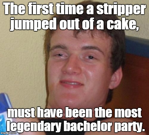10 Guy | The first time a stripper jumped out of a cake, must have been the most legendary bachelor party. | image tagged in memes,10 guy | made w/ Imgflip meme maker