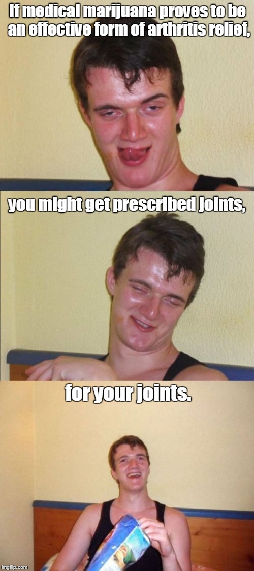 10 guy bad pun | If medical marijuana proves to be an effective form of arthritis relief, you might get prescribed joints, for your joints. | image tagged in 10 guy bad pun | made w/ Imgflip meme maker