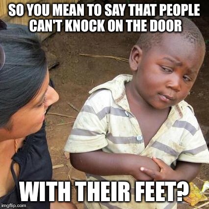Third World Skeptical Kid Meme | SO YOU MEAN TO SAY THAT PEOPLE CAN'T KNOCK ON THE DOOR WITH THEIR FEET? | image tagged in memes,third world skeptical kid | made w/ Imgflip meme maker