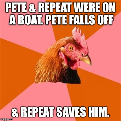 Anti Joke Chicken with a happy ending | PETE & REPEAT WERE ON A BOAT. PETE FALLS OFF; & REPEAT SAVES HIM. | image tagged in memes,anti joke chicken,pete and repeat | made w/ Imgflip meme maker