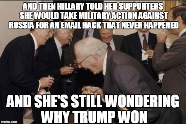 AND THEN HILLARY TOLD HER SUPPORTERS SHE WOULD TAKE MILITARY ACTION AGAINST RUSSIA FOR AN EMAIL HACK THAT NEVER HAPPENED AND SHE'S STILL WON | made w/ Imgflip meme maker