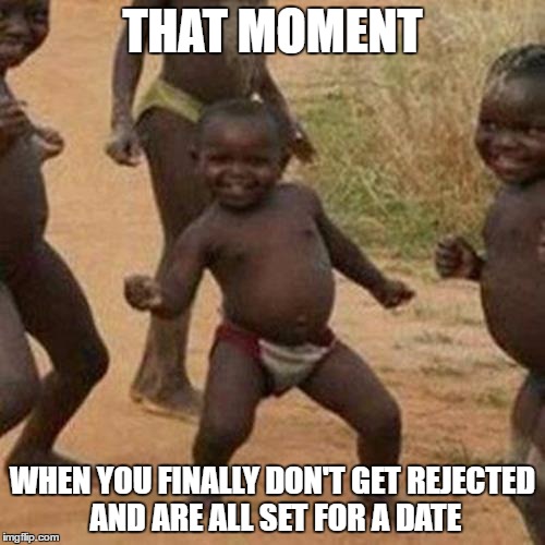 Third World Success Kid Meme | THAT MOMENT; WHEN YOU FINALLY DON'T GET REJECTED AND ARE ALL SET FOR A DATE | image tagged in memes,third world success kid | made w/ Imgflip meme maker
