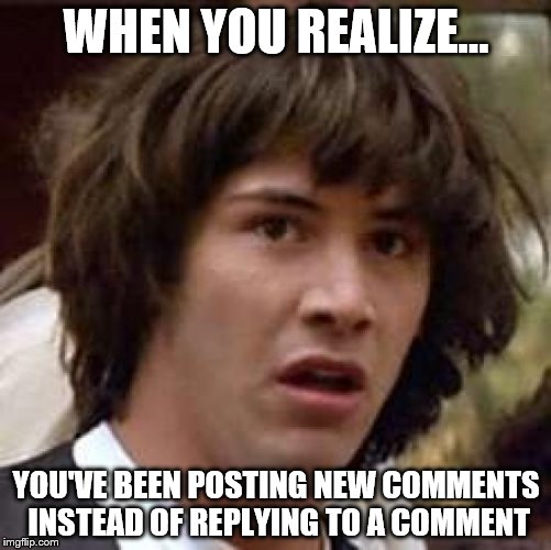 The struggles of being a noob~ | WHEN YOU REALIZE... YOU'VE BEEN POSTING NEW COMMENTS INSTEAD OF REPLYING TO A COMMENT | image tagged in memes,conspiracy keanu,noob | made w/ Imgflip meme maker