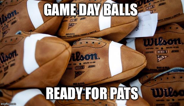 Patriots Deflated Footballs | GAME DAY BALLS; READY FOR PATS | image tagged in patriots deflated footballs | made w/ Imgflip meme maker