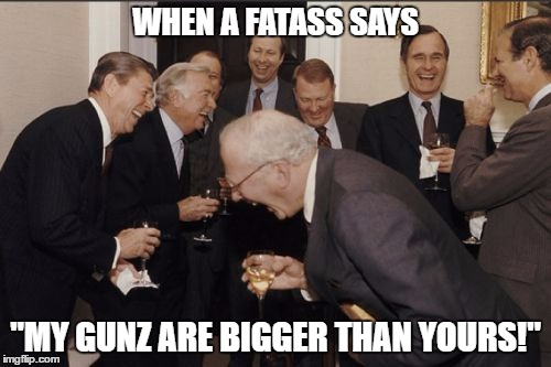 Laughing Men In Suits | WHEN A FATASS SAYS; "MY GUNZ ARE BIGGER THAN YOURS!" | image tagged in memes,laughing men in suits | made w/ Imgflip meme maker